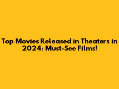 Top Movies Released in Theaters in 2024: Must-See Films!