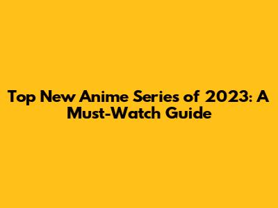 Top New Anime Series of 2023: A Must-Watch Guide