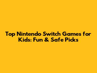 Top Nintendo Switch Games for Kids: Fun & Safe Picks