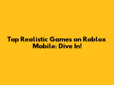 Top Realistic Games on Roblox Mobile: Dive In!