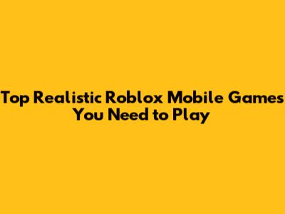Top Realistic Roblox Mobile Games You Need to Play