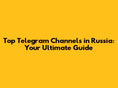 Top Telegram Channels in Russia: Your Ultimate Guide