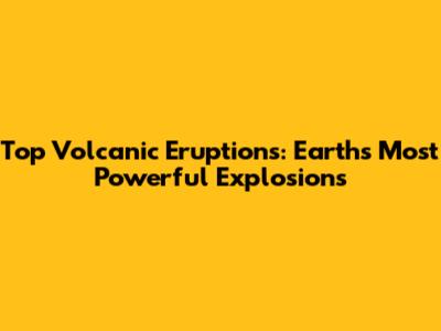 Top Volcanic Eruptions: Earth's Most Powerful Explosions