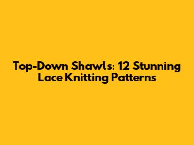 Top-Down Shawls: 12 Stunning Lace Knitting Patterns
