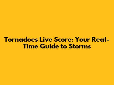 Tornadoes Live Score: Your Real-Time Guide to Storms