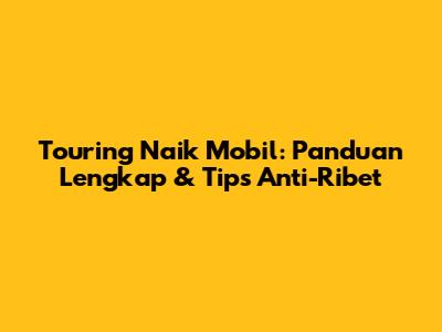 Touring Naik Mobil: Panduan Lengkap & Tips Anti-Ribet