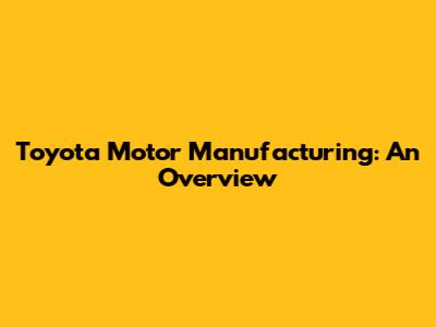 Toyota Motor Manufacturing: An Overview
