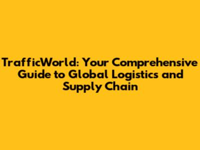 TrafficWorld: Your Comprehensive Guide to Global Logistics and Supply Chain