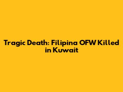 Tragic Death: Filipina OFW Killed in Kuwait