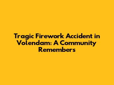 Tragic Firework Accident in Volendam: A Community Remembers