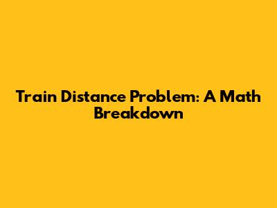Train Distance Problem: A Math Breakdown