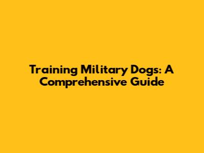 Training Military Dogs: A Comprehensive Guide