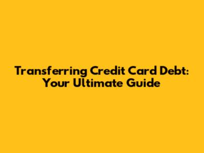 Transferring Credit Card Debt: Your Ultimate Guide