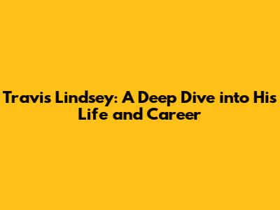 Travis Lindsey: A Deep Dive into His Life and Career