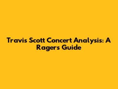 Travis Scott Concert Analysis: A Rager's Guide