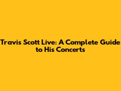 Travis Scott Live: A Complete Guide to His Concerts