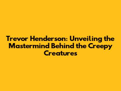 Trevor Henderson: Unveiling the Mastermind Behind the Creepy Creatures