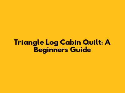 Triangle Log Cabin Quilt: A Beginner's Guide