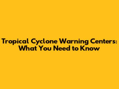 Tropical Cyclone Warning Centers: What You Need to Know