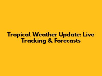 Tropical Weather Update: Live Tracking & Forecasts