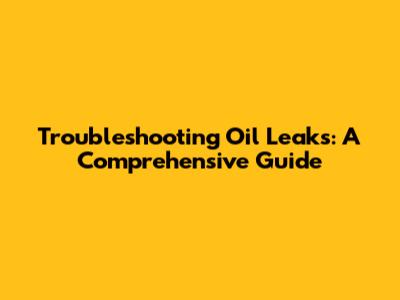Troubleshooting Oil Leaks: A Comprehensive Guide