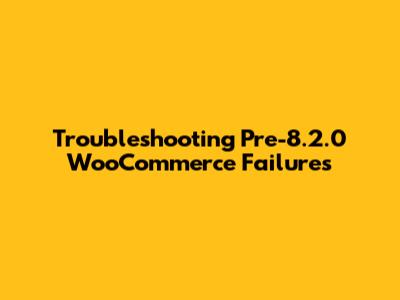 Troubleshooting Pre-8.2.0 WooCommerce Failures