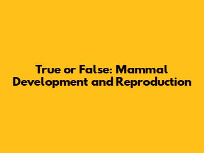 True or False: Mammal Development and Reproduction