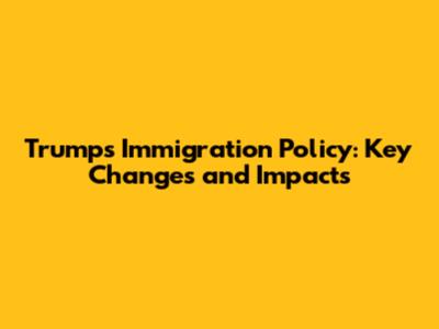 Trump's Immigration Policy: Key Changes and Impacts