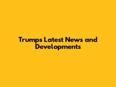 Trump's Latest News and Developments