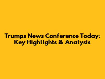 Trump's News Conference Today: Key Highlights & Analysis