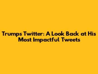 Trump's Twitter: A Look Back at His Most Impactful Tweets