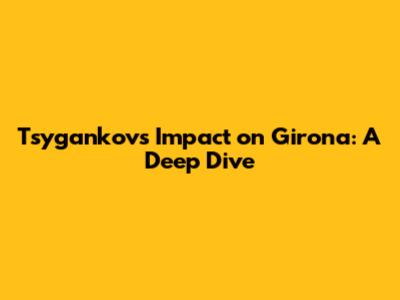 Tsygankov's Impact on Girona: A Deep Dive
