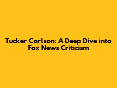 Tucker Carlson: A Deep Dive into Fox News Criticism