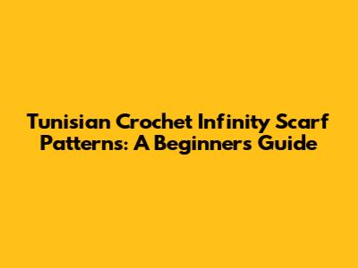 Tunisian Crochet Infinity Scarf Patterns: A Beginner's Guide