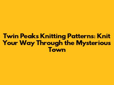 Twin Peaks Knitting Patterns: Knit Your Way Through the Mysterious Town