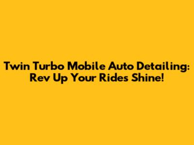 Twin Turbo Mobile Auto Detailing: Rev Up Your Ride's Shine!