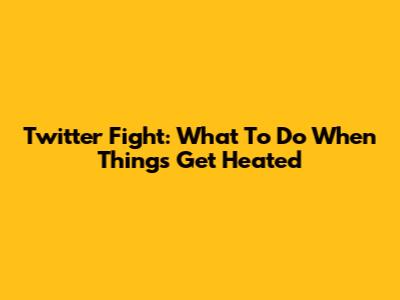 Twitter Fight: What To Do When Things Get Heated