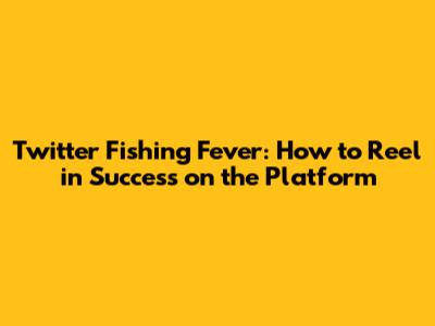 Twitter Fishing Fever: How to Reel in Success on the Platform