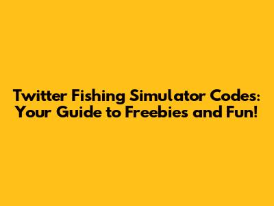 Twitter Fishing Simulator Codes: Your Guide to Freebies and Fun!