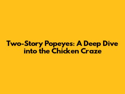Two-Story Popeyes: A Deep Dive into the Chicken Craze