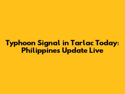 Typhoon Signal in Tarlac Today: Philippines Update Live