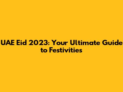 UAE Eid 2023: Your Ultimate Guide to Festivities