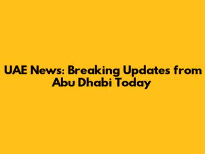 UAE News: Breaking Updates from Abu Dhabi Today