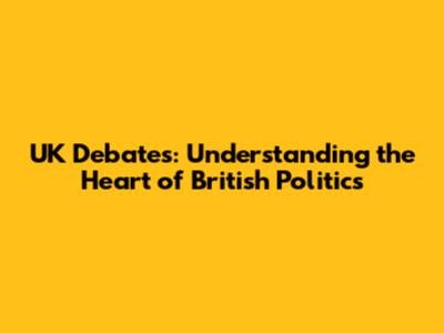 UK Debates: Understanding the Heart of British Politics