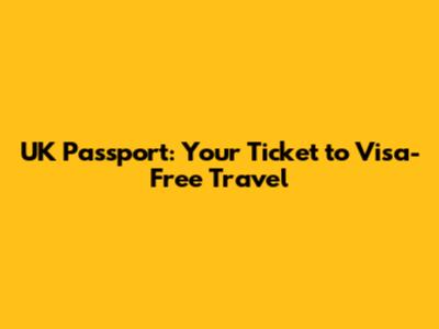 UK Passport: Your Ticket to Visa-Free Travel
