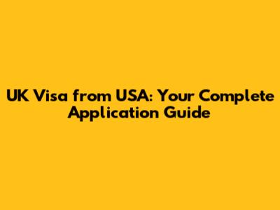 UK Visa from USA: Your Complete Application Guide