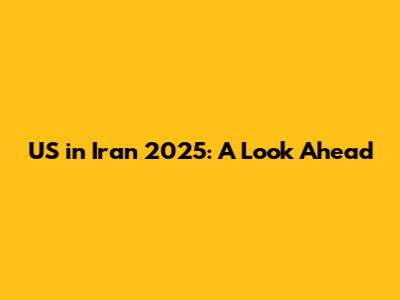 US in Iran 2025: A Look Ahead