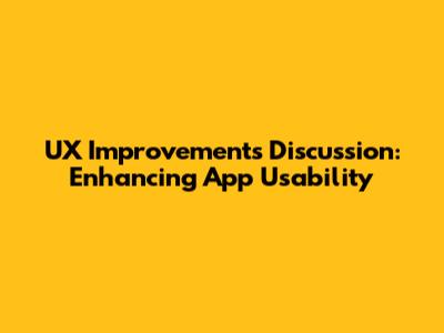UX Improvements Discussion: Enhancing App Usability