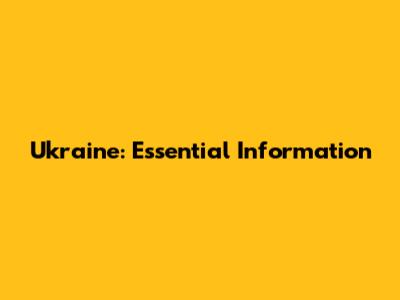 Ukraine: Essential Information