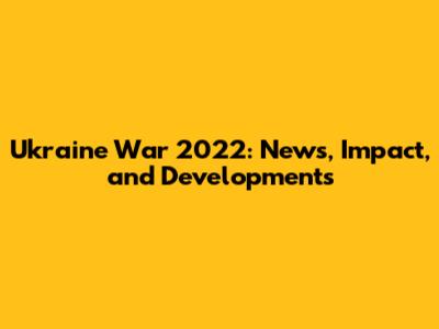 Ukraine War 2022: News, Impact, and Developments
